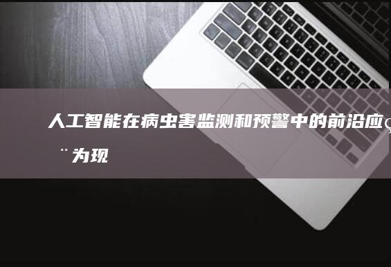 人工智能在病虫害监测和预警中的前沿应用：为现代农业赋能